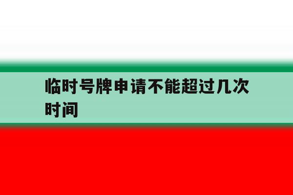 临时号牌申请不能超过几次时间 临时号牌申请不能超过几次时间