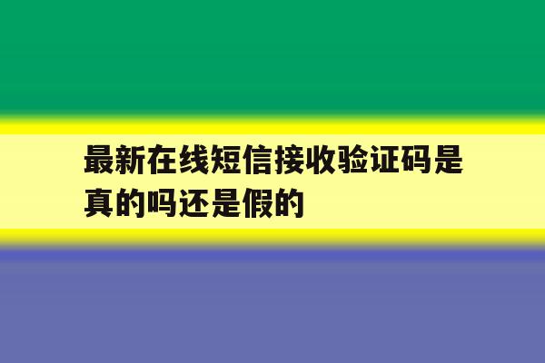 最新在线短信接收验证码是真的吗还是假的 最新在线短信接收验证码是真的吗还是假的