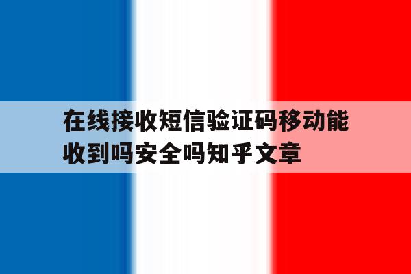 关于在线接收短信验证码移动能收到吗安全吗知乎文章的信息 关于在线接收短信验证码移动能收到吗安全吗知乎文章的信息
