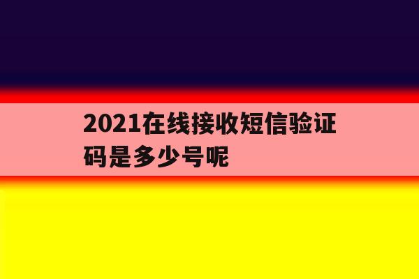 2021在线接收短信验证码是多少号呢 2021在线接收短信验证码是多少号呢