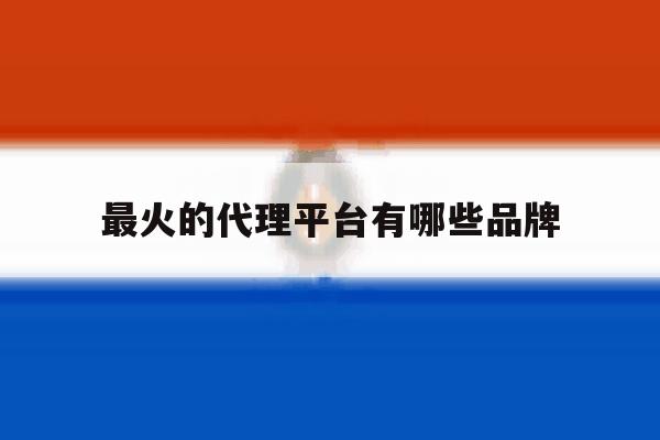 最火的代理平台有哪些品牌 最火的代理平台有哪些品牌