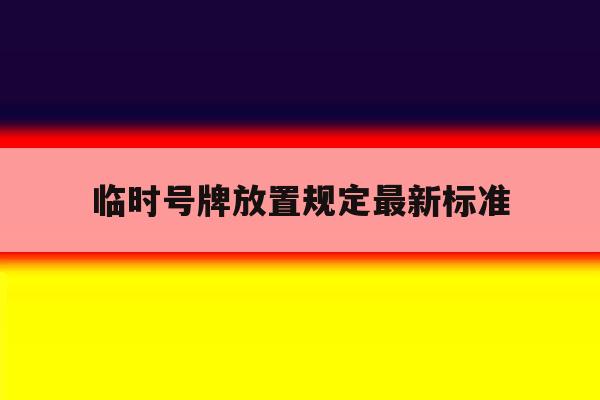 临时号牌放置规定最新标准 临时号牌放置规定最新标准