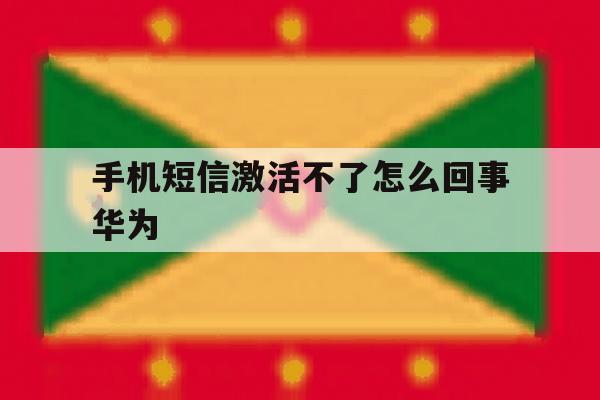 包含手机短信激活不了怎么回事华为的词条 包含手机短信激活不了怎么回事华为的词条