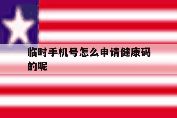 临时手机号怎么申请健康码的呢 临时手机号怎么申请健康码的呢