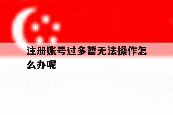 注册账号过多暂无法操作怎么办呢
