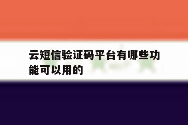 云短信验证码平台有哪些功能可以用的 云短信验证码平台有哪些功能可以用的