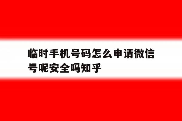 关于临时手机号码怎么申请微信号呢安全吗知乎的信息 关于临时手机号码怎么申请微信号呢安全吗知乎的信息