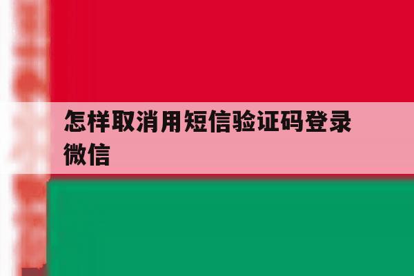 怎样取消用短信验证码登录微信 怎样取消用短信验证码登录微信