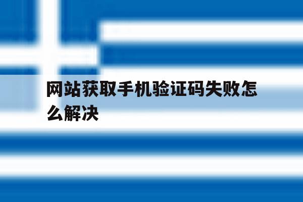 网站获取手机验证码失败怎么解决 网站获取手机验证码失败怎么解决