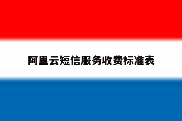 阿里云短信服务收费标准表 阿里云短信服务收费标准表