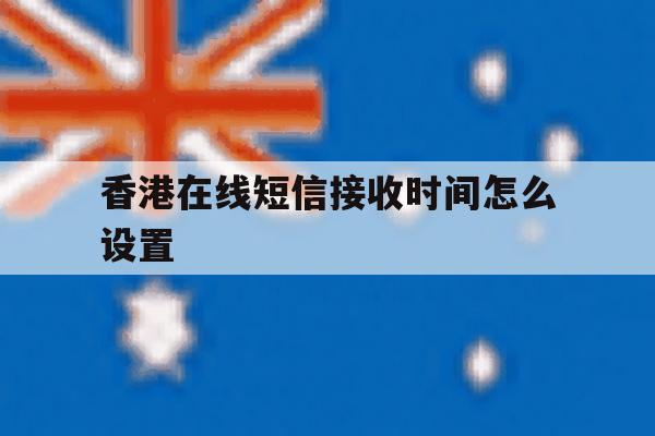 香港在线短信接收时间怎么设置 香港在线短信接收时间怎么设置