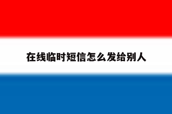 在线临时短信怎么发给别人 在线临时短信怎么发给别人