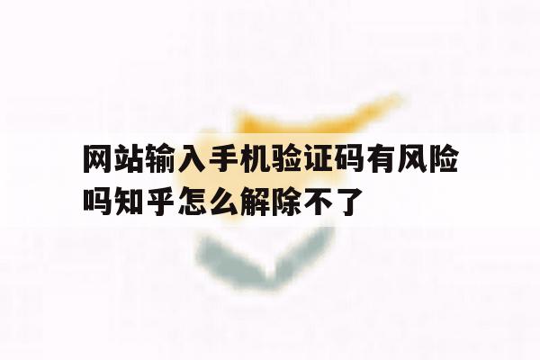 网站输入手机验证码有风险吗知乎怎么解除不了的简单介绍 网站输入手机验证码有风险吗知乎怎么解除不了的简单介绍
