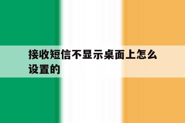 接收短信不显示桌面上怎么设置的 接收短信不显示桌面上怎么设置的