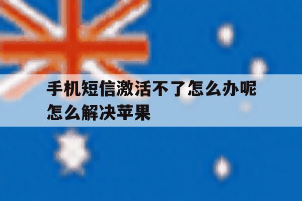 包含手机短信激活不了怎么办呢怎么解决苹果的词条 包含手机短信激活不了怎么办呢怎么解决苹果的词条