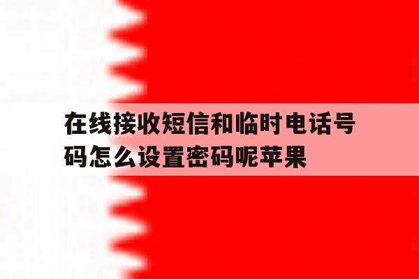 在线接收短信和临时电话号码怎么设置密码呢苹果的简单介绍 在线接收短信和临时电话号码怎么设置密码呢苹果的简单介绍