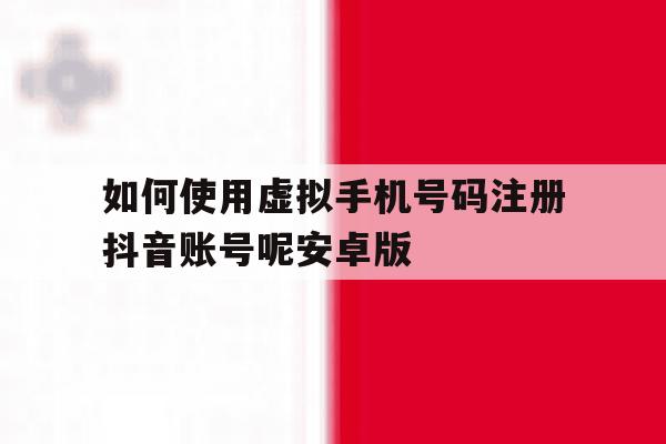 如何使用虚拟手机号码注册抖音账号呢安卓版 如何使用虚拟手机号码注册抖音账号呢安卓版