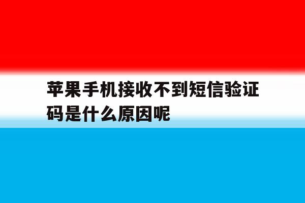 苹果手机接收不到短信验证码是什么原因呢 苹果手机接收不到短信验证码是什么原因呢