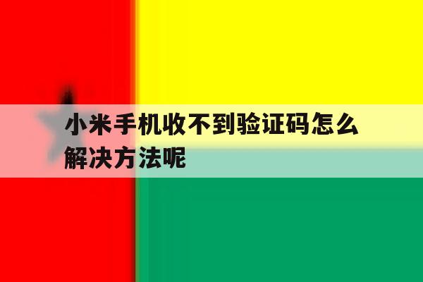 小米手机收不到验证码怎么解决方法呢 小米手机收不到验证码怎么解决方法呢