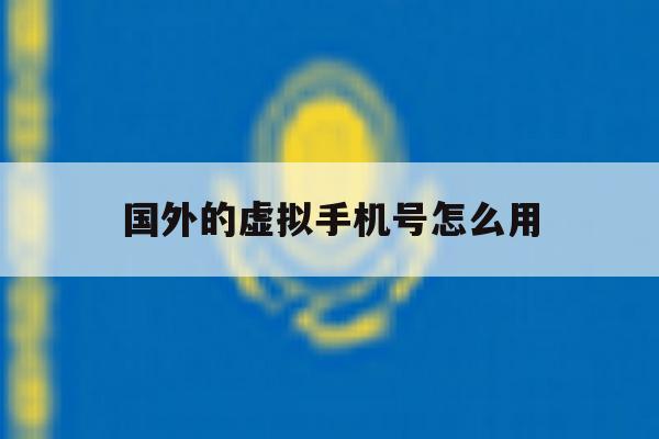 国外的虚拟手机号怎么用 国外的虚拟手机号怎么用