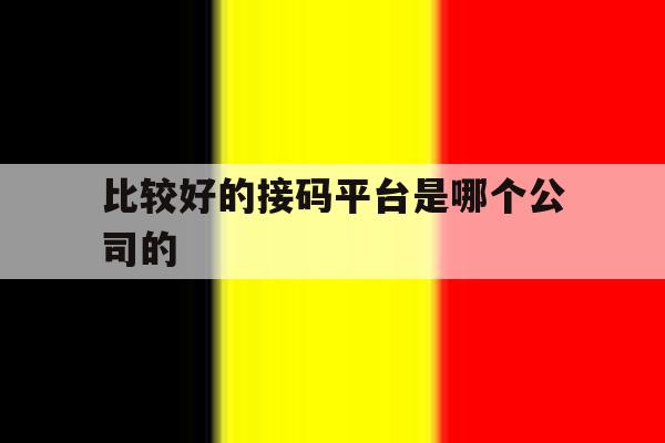 比较好的接码平台是哪个公司的 比较好的接码平台是哪个公司的
