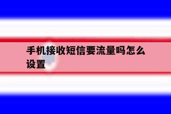 手机接收短信要流量吗怎么设置 手机接收短信要流量吗怎么设置