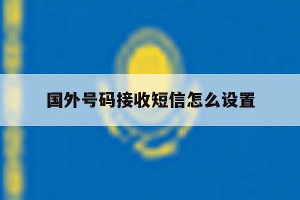国外号码接收短信怎么设置 国外号码接收短信怎么设置