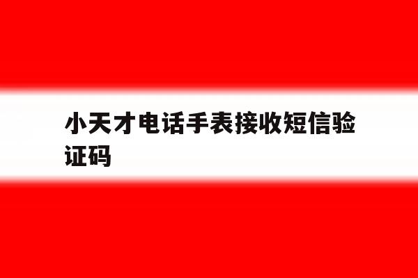 小天才电话手表接收短信验证码 小天才电话手表接收短信验证码
