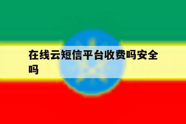 在线云短信平台收费吗安全吗 在线云短信平台收费吗安全吗