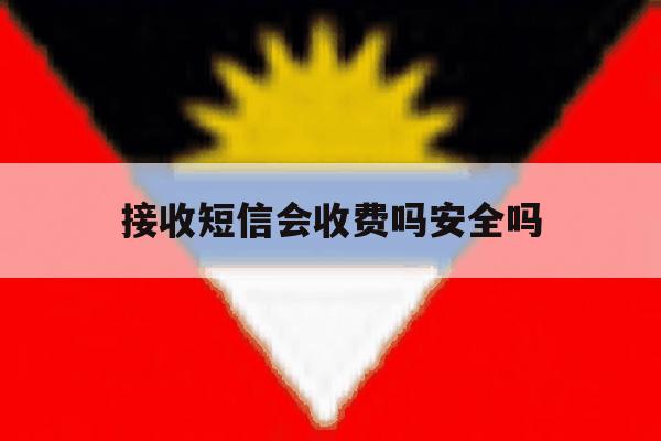 接收短信会收费吗安全吗 接收短信会收费吗安全吗