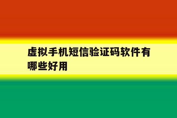 虚拟手机短信验证码软件有哪些好用 虚拟手机短信验证码软件有哪些好用