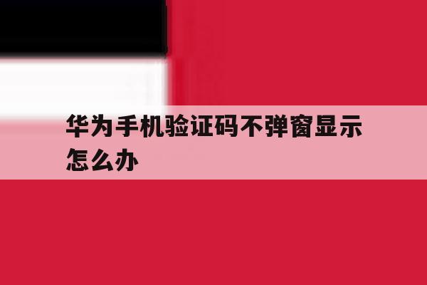 华为手机验证码不弹窗显示怎么办 华为手机验证码不弹窗显示怎么办