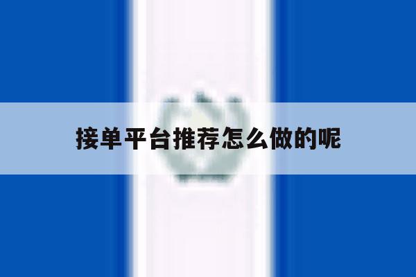 接单平台推荐怎么做的呢 接单平台推荐怎么做的呢