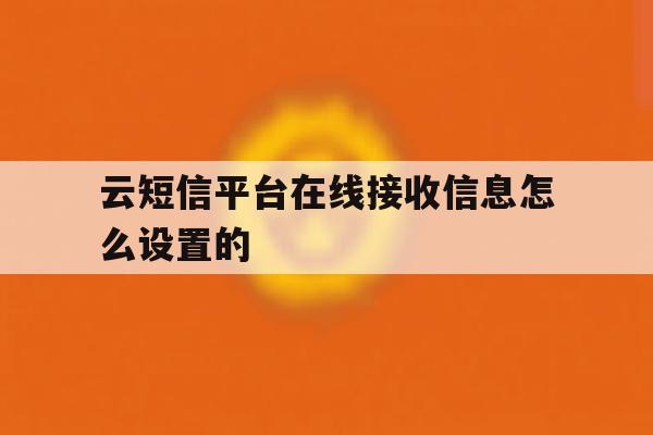 关于云短信平台在线接收信息怎么设置的的信息 关于云短信平台在线接收信息怎么设置的的信息