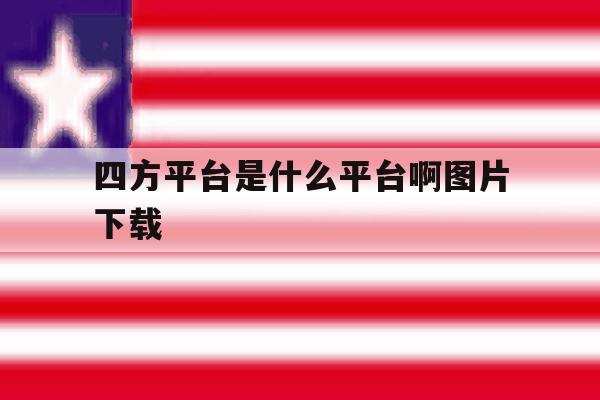 四方平台是什么平台啊图片下载 四方平台是什么平台啊图片下载