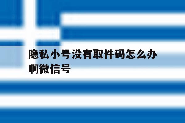 隐私小号没有取件码怎么办啊微信号 隐私小号没有取件码怎么办啊微信号