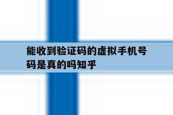 关于能收到验证码的虚拟手机号码是真的吗知乎的信息 关于能收到验证码的虚拟手机号码是真的吗知乎的信息