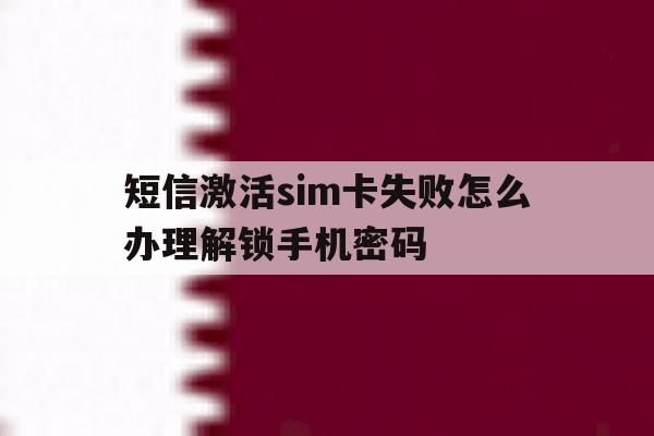 短信激活sim卡失败怎么办理解锁手机密码 短信激活sim卡失败怎么办理解锁手机密码