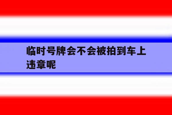 临时号牌会不会被拍到车上违章呢 临时号牌会不会被拍到车上违章呢