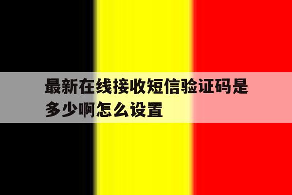 最新在线接收短信验证码是多少啊怎么设置 最新在线接收短信验证码是多少啊怎么设置
