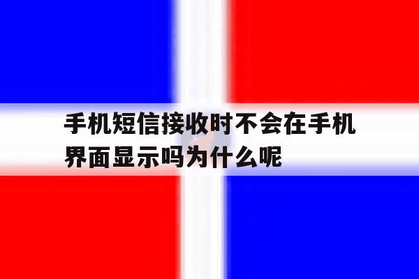 手机短信接收时不会在手机界面显示吗为什么呢的简单介绍 手机短信接收时不会在手机界面显示吗为什么呢的简单介绍