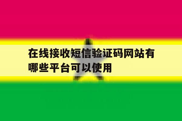 在线接收短信验证码网站有哪些平台可以使用 在线接收短信验证码网站有哪些平台可以使用