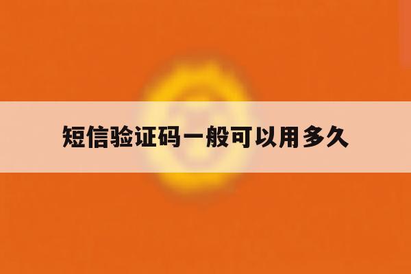 短信验证码一般可以用多久 短信验证码一般可以用多久