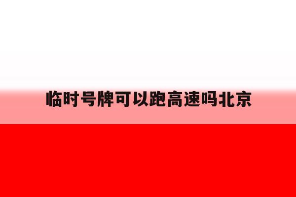临时号牌可以跑高速吗北京 临时号牌可以跑高速吗北京
