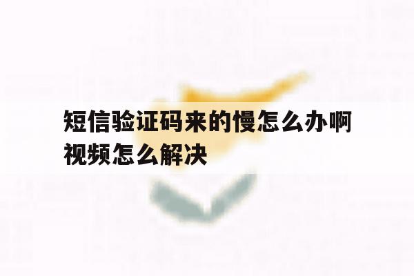 短信验证码来的慢怎么办啊视频怎么解决 短信验证码来的慢怎么办啊视频怎么解决