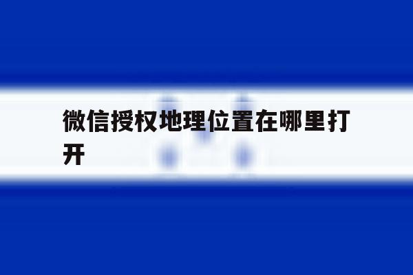微信授权地理位置在哪里打开的简单介绍 微信授权地理位置在哪里打开的简单介绍