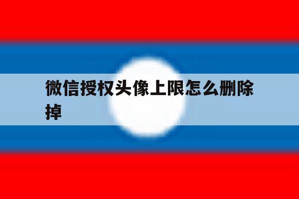 微信授权头像上限怎么删除掉 微信授权头像上限怎么删除掉