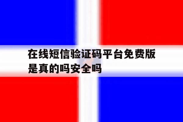 在线短信验证码平台免费版是真的吗安全吗 在线短信验证码平台免费版是真的吗安全吗