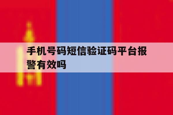 手机号码短信验证码平台报警有效吗 手机号码短信验证码平台报警有效吗