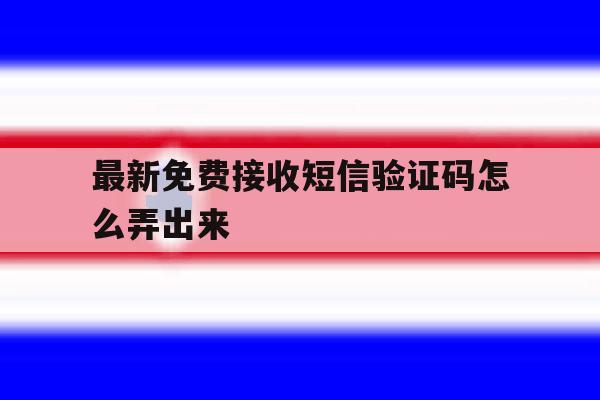 最新免费接收短信验证码怎么弄出来 最新免费接收短信验证码怎么弄出来